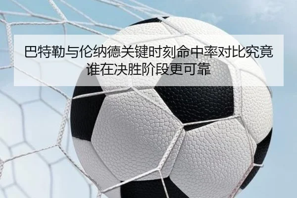巴特勒与伦纳德关键时刻命中率对比究竟谁在决胜阶段更可靠